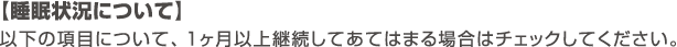 【睡眠状況について】以下の項目について、１ヶ月以上継続してあてはまる場合はチェックしてください。